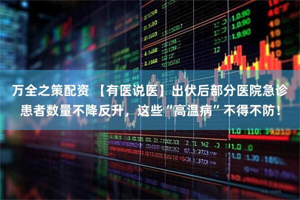 万全之策配资 【有医说医】出伏后部分医院急诊患者数量不降反升，这些“高温病”不得不防！