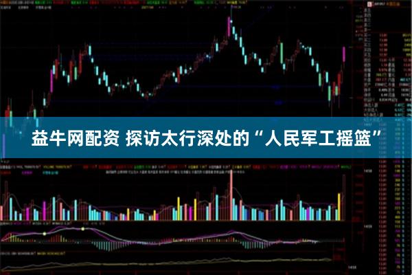 益牛网配资 探访太行深处的“人民军工摇篮”