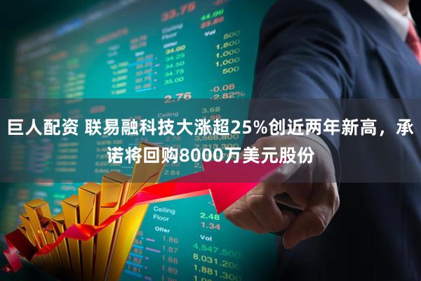 巨人配资 联易融科技大涨超25%创近两年新高，承诺将回购8000万美元股份