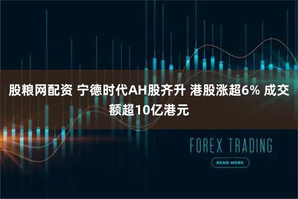 股粮网配资 宁德时代AH股齐升 港股涨超6% 成交额超10亿港元