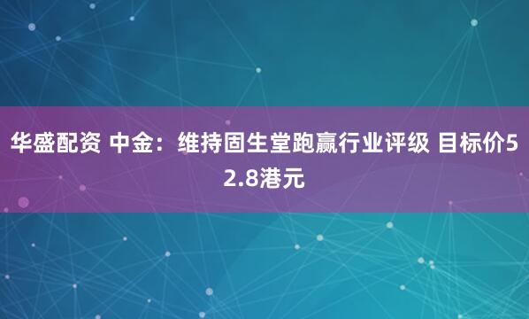 华盛配资 中金：维持固生堂跑赢行业评级 目标价52.8港元