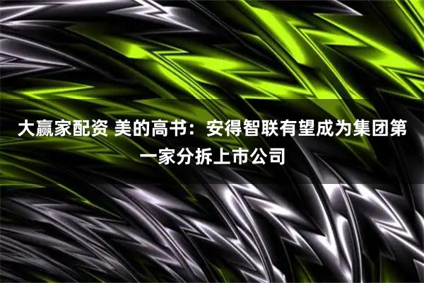 大赢家配资 美的高书：安得智联有望成为集团第一家分拆上市公司