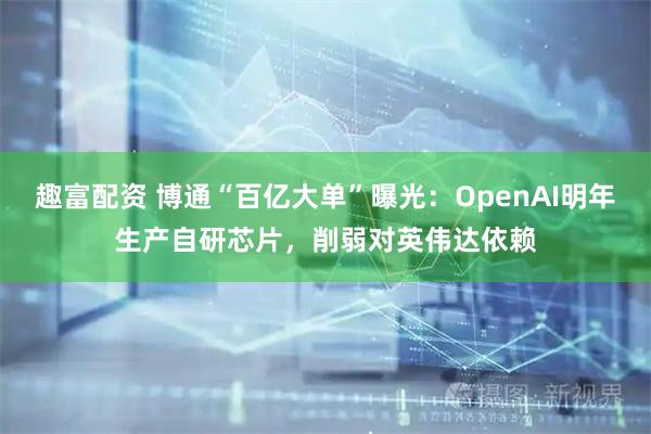 趣富配资 博通“百亿大单”曝光：OpenAI明年生产自研芯片，削弱对英伟达依赖