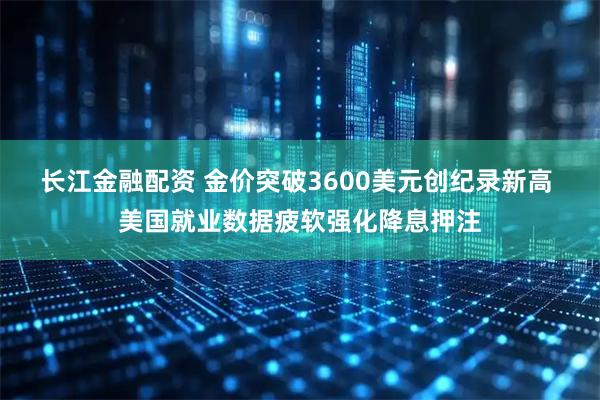 长江金融配资 金价突破3600美元创纪录新高 美国就业数据疲软强化降息押注