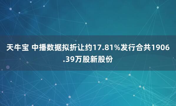 天牛宝 中播数据拟折让约17.81%发行合共1906.39万股新股份