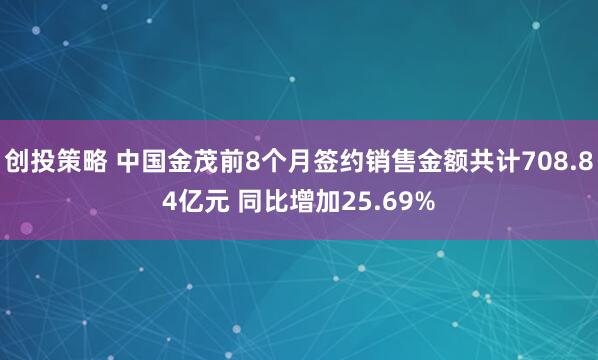 创投策略 中国金茂前8个月签约销售金额共计708.84亿元 同比增加25.69%