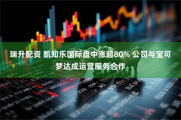 瑞升配资 凯知乐国际盘中涨超80% 公司与宝可梦达成运营服务合作
