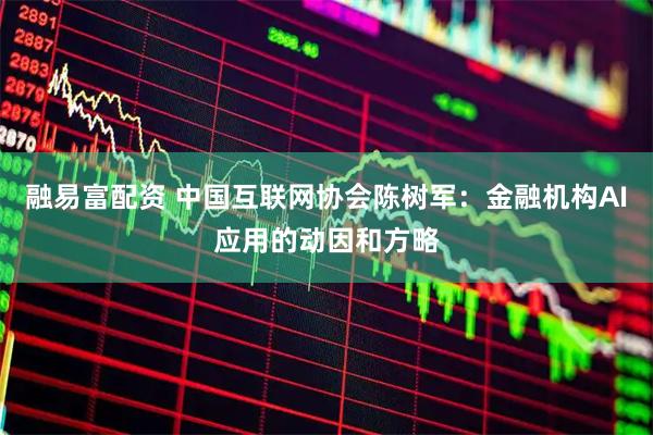融易富配资 中国互联网协会陈树军：金融机构AI应用的动因和方略