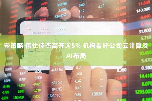 壹策略 伟仕佳杰高开逾5% 机构看好公司云计算及AI布局