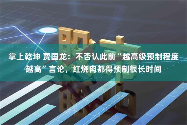 掌上乾坤 贾国龙：不否认此前“越高级预制程度越高”言论，红烧肉都得预制很长时间