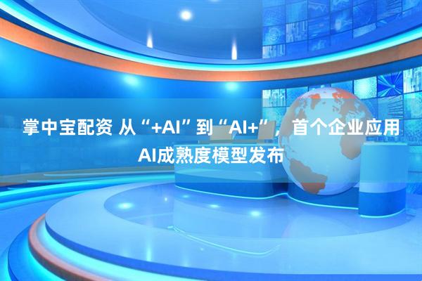 掌中宝配资 从“+AI”到“AI+”，首个企业应用AI成熟度模型发布
