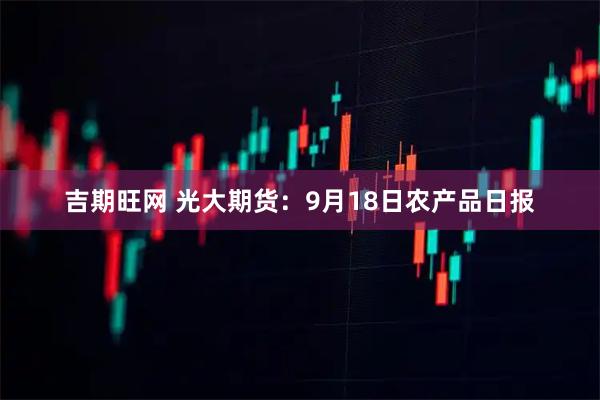 吉期旺网 光大期货：9月18日农产品日报