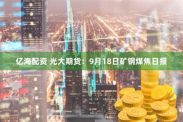 亿海配资 光大期货：9月18日矿钢煤焦日报