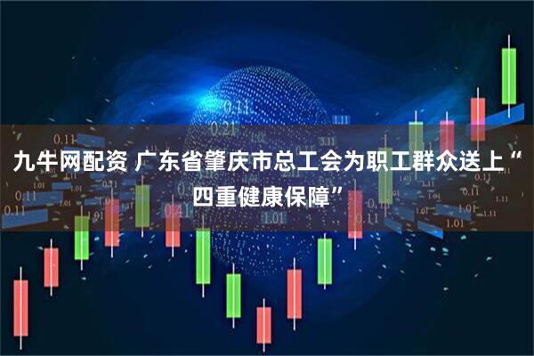 九牛网配资 广东省肇庆市总工会为职工群众送上“四重健康保障”