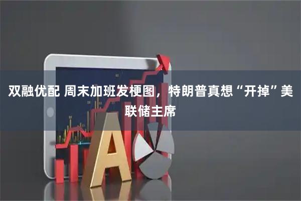 双融优配 周末加班发梗图，特朗普真想“开掉”美联储主席