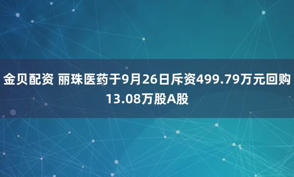 金贝配资 丽珠医药于9月26日斥资499.79万元回购13.08万股A股