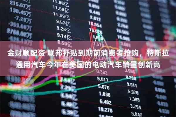 金财顺配资 联邦补贴到期前消费者抢购，特斯拉通用汽车今年在美国的电动汽车销量创新高