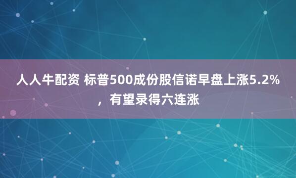人人牛配资 标普500成份股信诺早盘上涨5.2%，有望录得六连涨