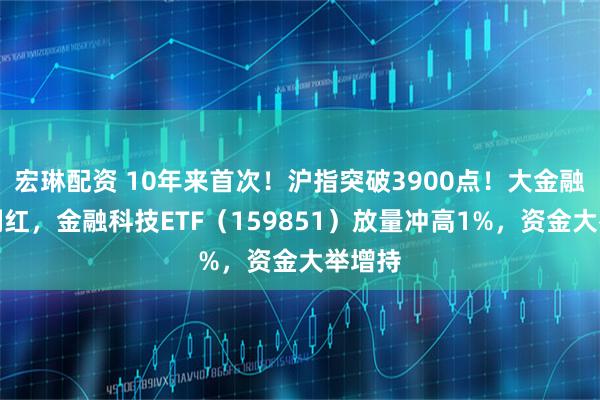 宏琳配资 10年来首次！沪指突破3900点！大金融拉升翻红，金融科技ETF（159851）放量冲高1%，资金大举增持