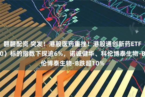翻翻配资 突发！港股医药重挫！港股通创新药ETF（520880）标的指数下探逾6%，诺诚健华、科伦博泰生物-B跌超10%