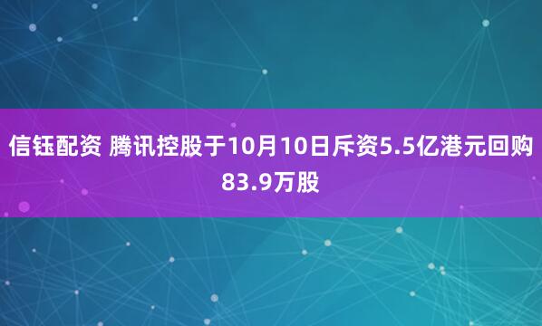 信钰配资 腾讯控股于10月10日斥资5.5亿港元回购83.9万股