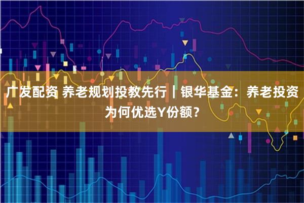 广发配资 养老规划投教先行｜银华基金：养老投资为何优选Y份额？