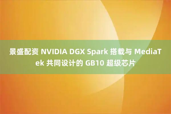 景盛配资 NVIDIA DGX Spark 搭载与 MediaTek 共同设计的 GB10 超级芯片