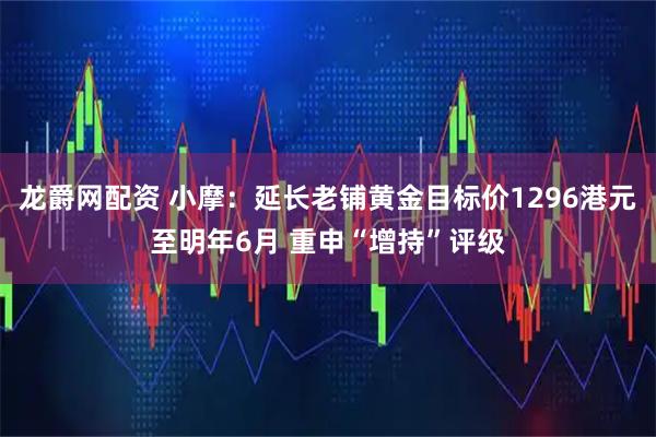 龙爵网配资 小摩：延长老铺黄金目标价1296港元至明年6月 重申“增持”评级