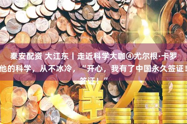 秦安配资 大江东丨走近科学大咖④尤尔根·卡罗：他的科学，从不冰冷，“开心，我有了中国永久签证！”