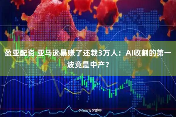 盈亚配资 亚马逊暴赚了还裁3万人：AI收割的第一波竟是中产？
