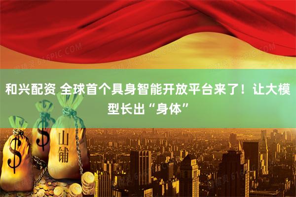 和兴配资 全球首个具身智能开放平台来了！让大模型长出“身体”