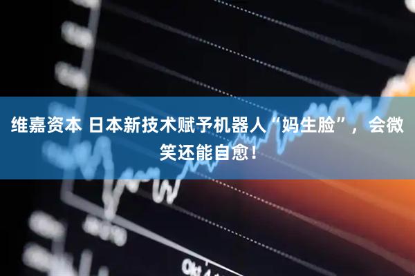 维嘉资本 日本新技术赋予机器人“妈生脸”，会微笑还能自愈！
