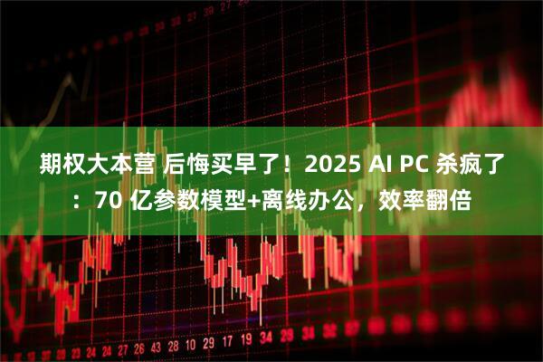 期权大本营 后悔买早了！2025 AI PC 杀疯了：70 亿参数模型+离线办公，效率翻倍