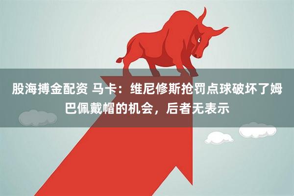 股海搏金配资 马卡：维尼修斯抢罚点球破坏了姆巴佩戴帽的机会，后者无表示