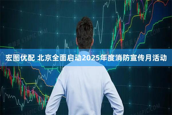 宏图优配 北京全面启动2025年度消防宣传月活动