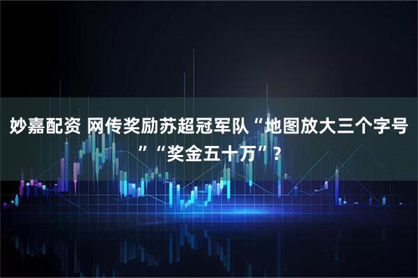 妙嘉配资 网传奖励苏超冠军队“地图放大三个字号”“奖金五十万”？
