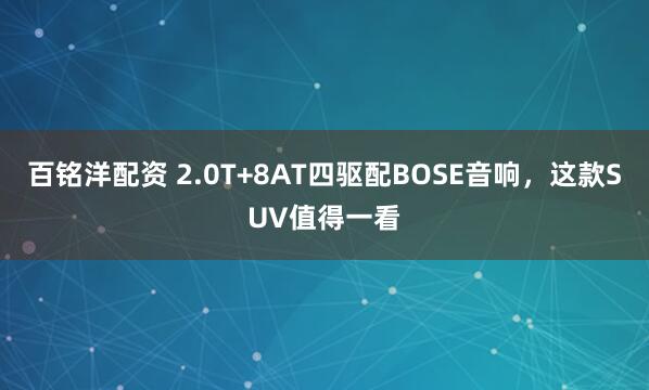 百铭洋配资 2.0T+8AT四驱配BOSE音响，这款SUV值得一看