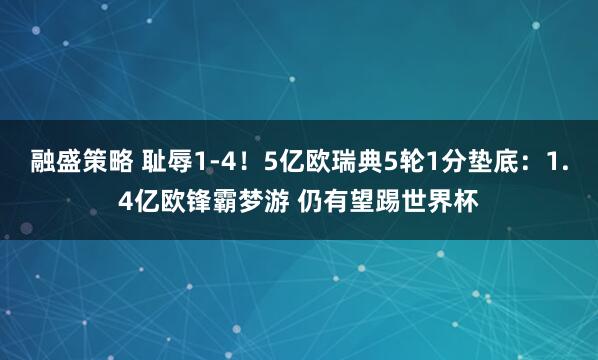 融盛策略 耻辱1-4！5亿欧瑞典5轮1分垫底：1.4亿欧锋霸梦游 仍有望踢世界杯