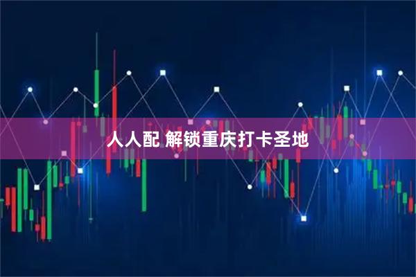 人人配 解锁重庆打卡圣地