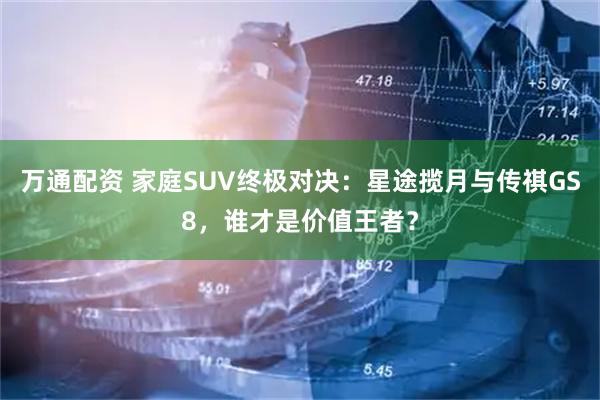 万通配资 家庭SUV终极对决：星途揽月与传祺GS8，谁才是价值王者？
