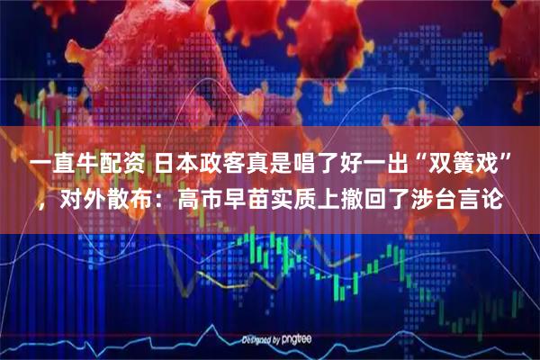 一直牛配资 日本政客真是唱了好一出“双簧戏”，对外散布：高市早苗实质上撤回了涉台言论