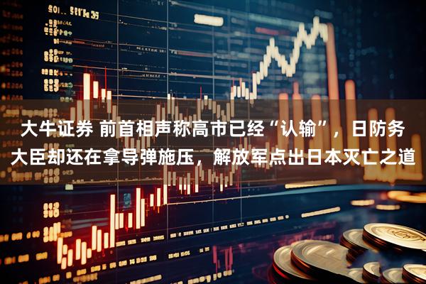 大牛证券 前首相声称高市已经“认输”，日防务大臣却还在拿导弹施压，解放军点出日本灭亡之道