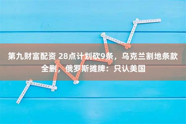 第九财富配资 28点计划砍9条，乌克兰割地条款全删，俄罗斯摊牌：只认美国