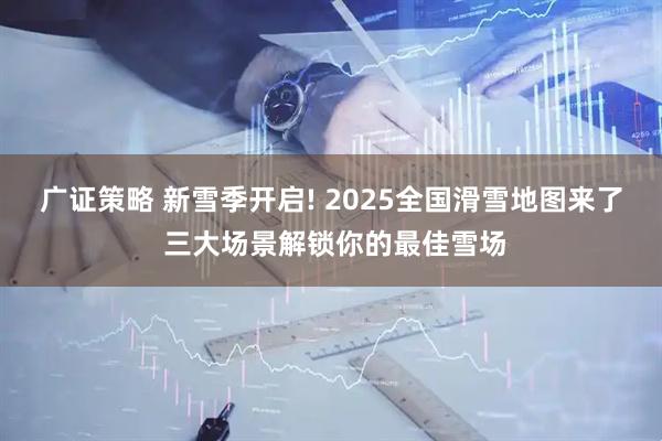 广证策略 新雪季开启! 2025全国滑雪地图来了 三大场景解锁你的最佳雪场