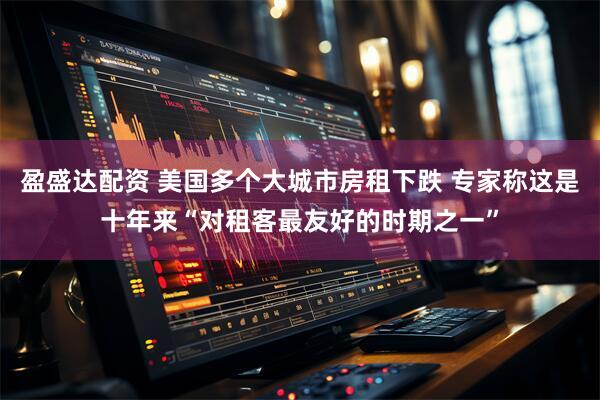 盈盛达配资 美国多个大城市房租下跌 专家称这是十年来“对租客最友好的时期之一”