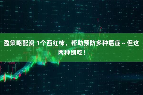 盈策略配资 1个西红柿,帮助预防多种癌症~但这两种别吃!