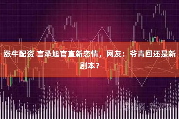 涨牛配资 言承旭官宣新恋情，网友：爷青回还是新剧本？