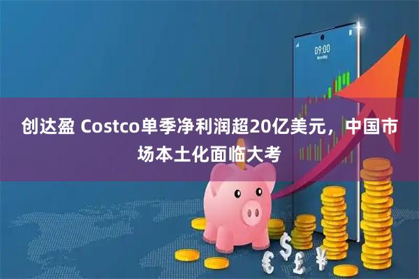 创达盈 Costco单季净利润超20亿美元，中国市场本土化面临大考