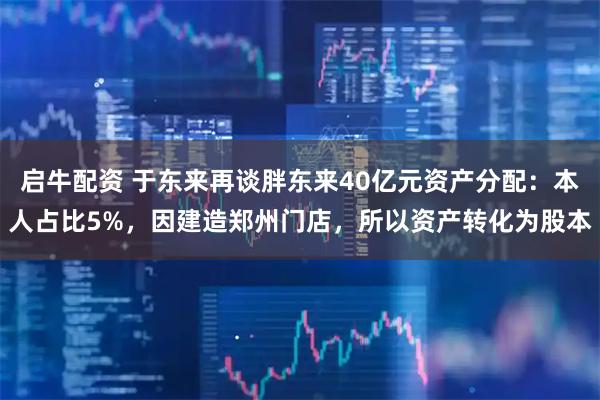 启牛配资 于东来再谈胖东来40亿元资产分配：本人占比5%，因建造郑州门店，所以资产转化为股本