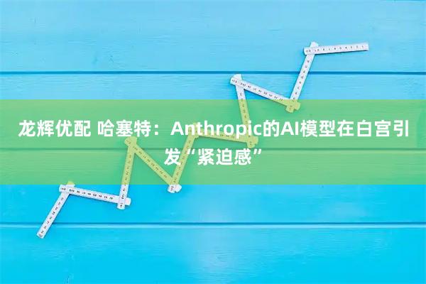龙辉优配 哈塞特：Anthropic的AI模型在白宫引发“紧迫感”
